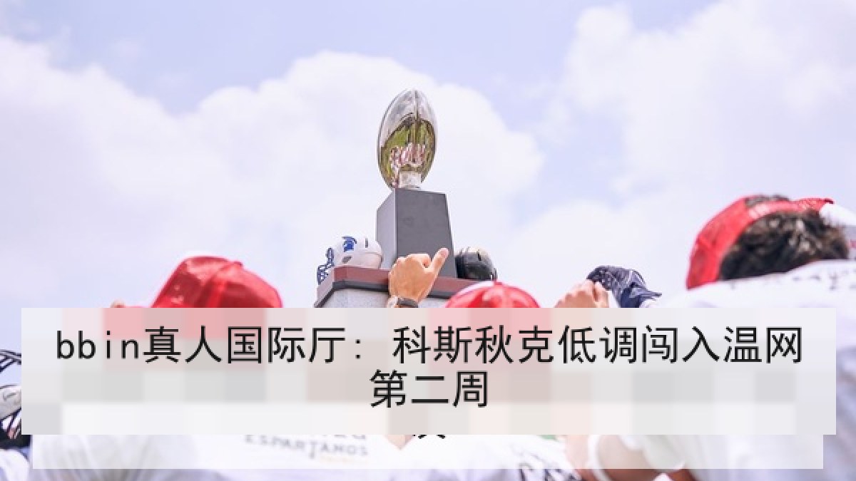 bbin真人国际厅: 科斯秋克低调闯入温网第二周