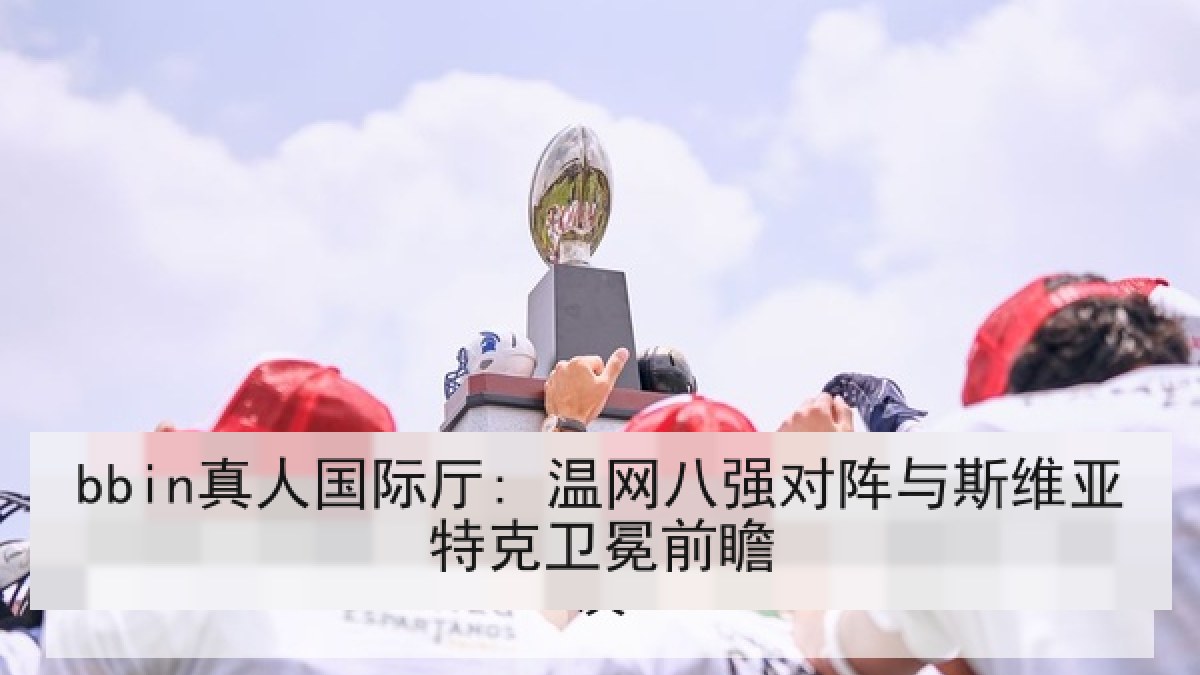 bbin真人国际厅: 温网八强对阵与斯维亚特克卫冕前瞻
