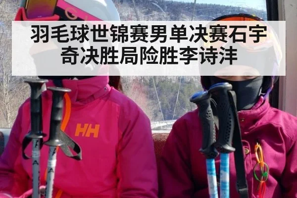 羽毛球世锦赛男单决赛石宇奇决胜局险胜李诗沣