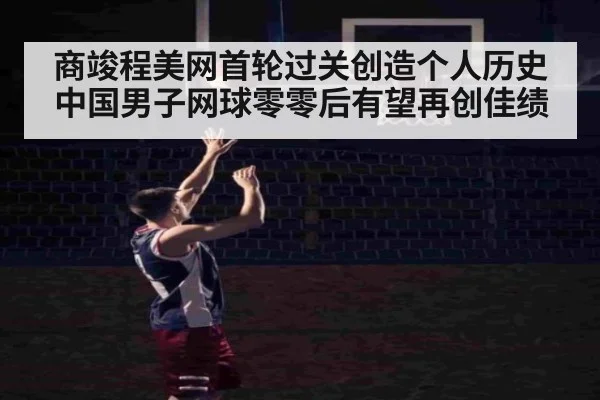 商竣程美网首轮过关创造个人历史中国男子网球零零后有望再创佳绩