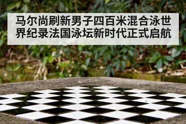 马尔尚刷新男子四百米混合泳世界纪录法国泳坛新时代正式启航